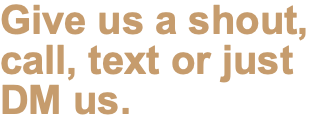 Give us a shout, call, text or just DM us. 